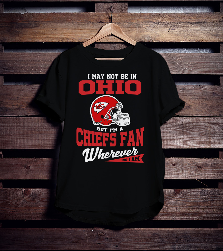 I May Not Be In Ohio But I'm A Chiefs Fan Wherever I Am T-Shirt