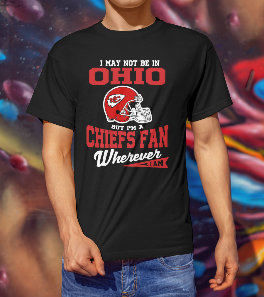 I May Not Be In Ohio But I'm A Chiefs Fan Wherever I Am T-Shirt