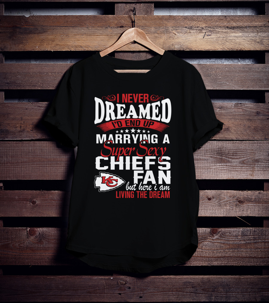 I Never Dreamed I'd End Up Marrying A Super Sexy Chiefs Fan Living The Dream T-Shirt