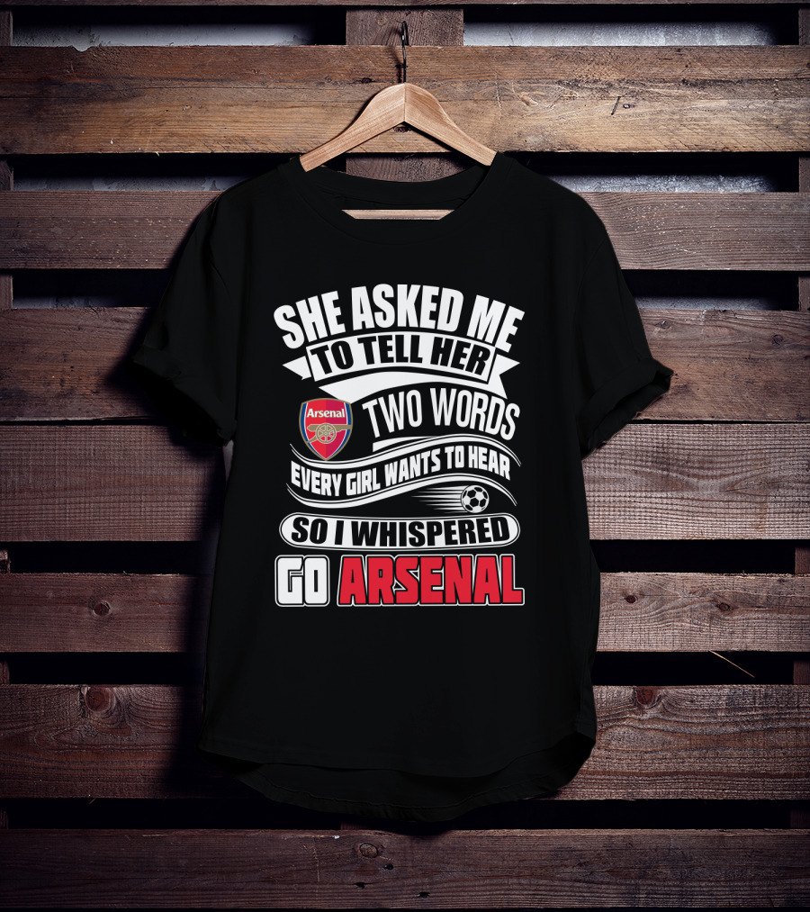 She Asked Me To Tell Her Two Words Every Girl Wants To Hear So I Whispered Go Arsenal T-Shirt