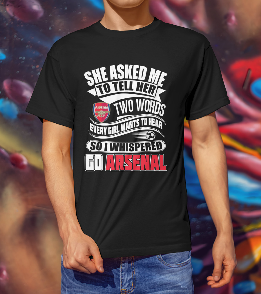 She Asked Me To Tell Her Two Words Every Girl Wants To Hear So I Whispered Go Arsenal T-Shirt