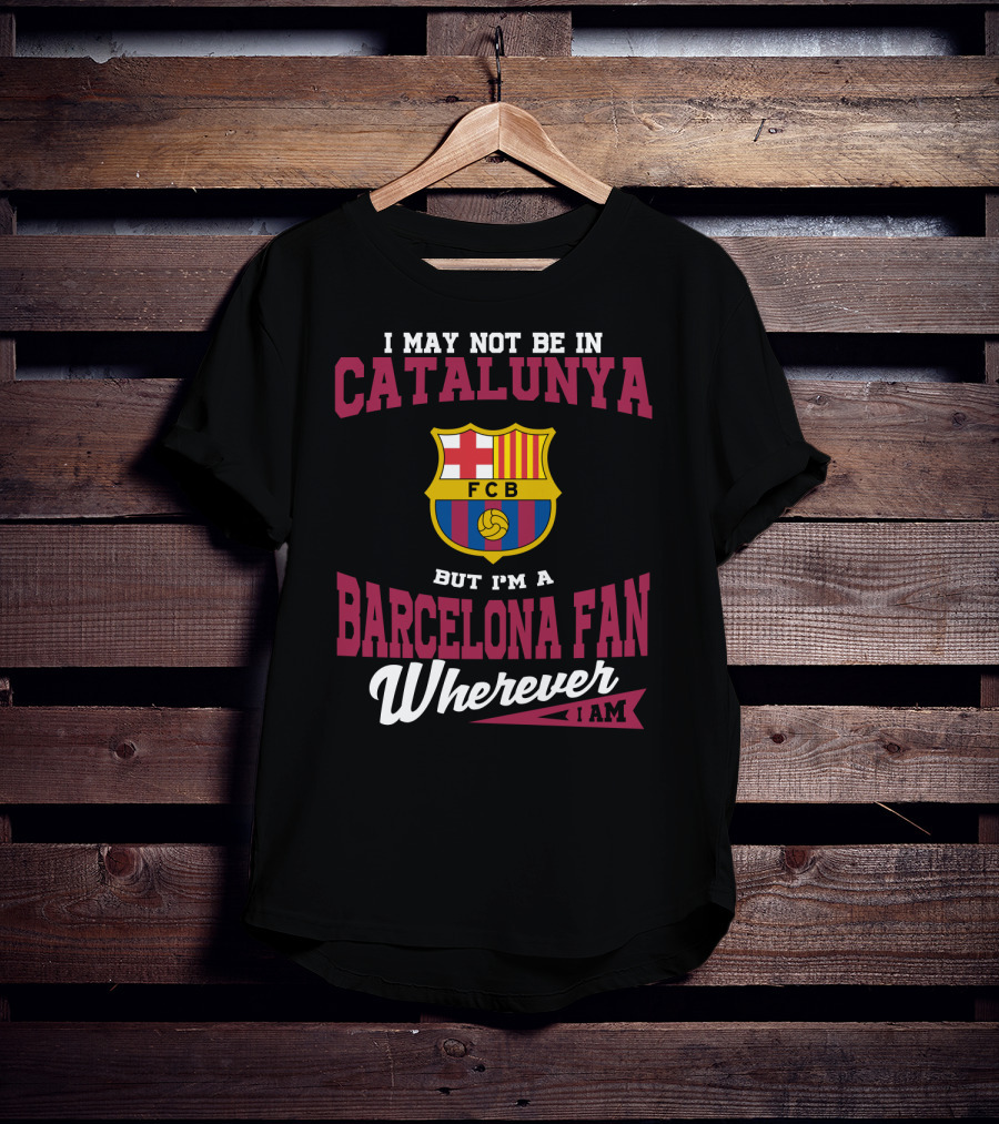 I May Not Be In Catalunya But I'm A Barcelona Fan Wherever I Am Fcb T-Shirt