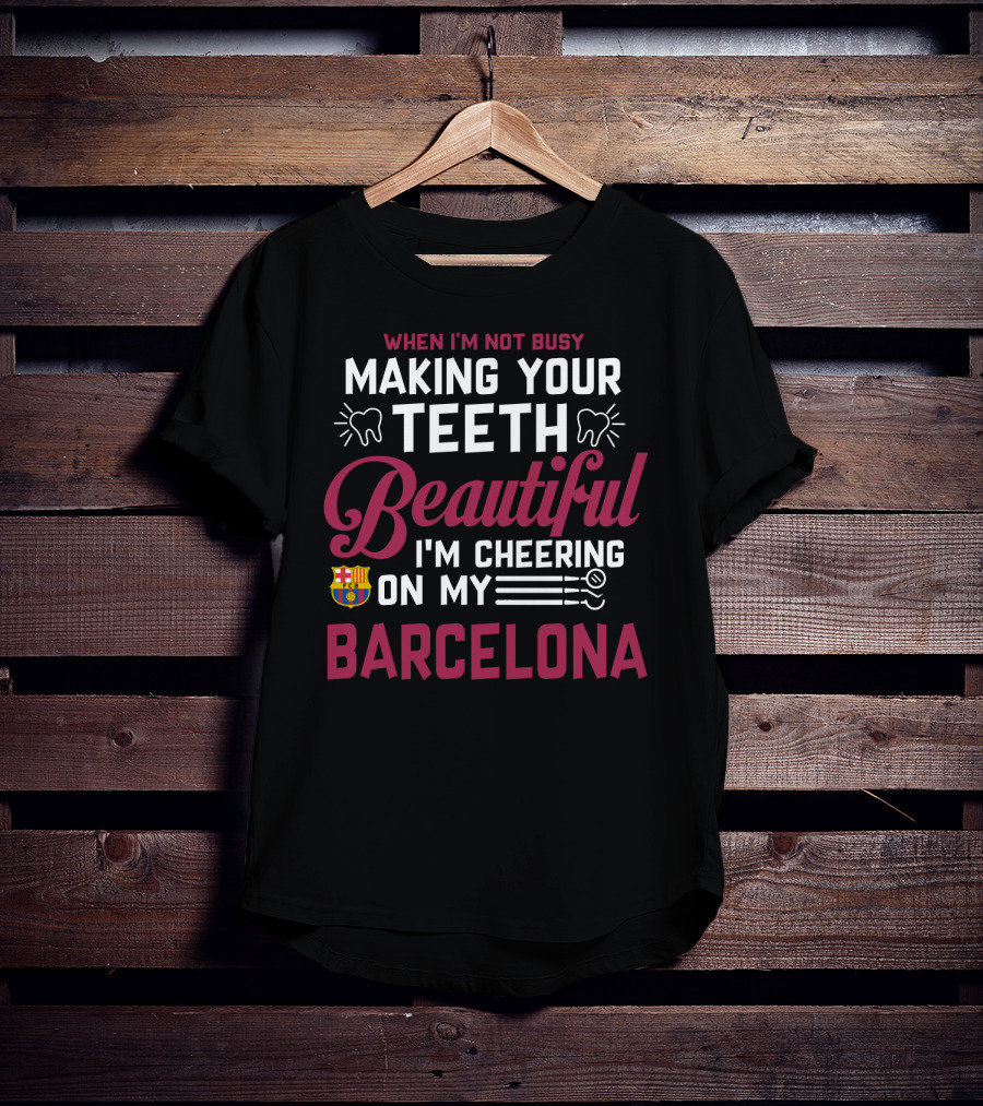 When I'm Not Busy Making Your Teeth Beautiful I'm Cheering On My Barcelona T-Shirt