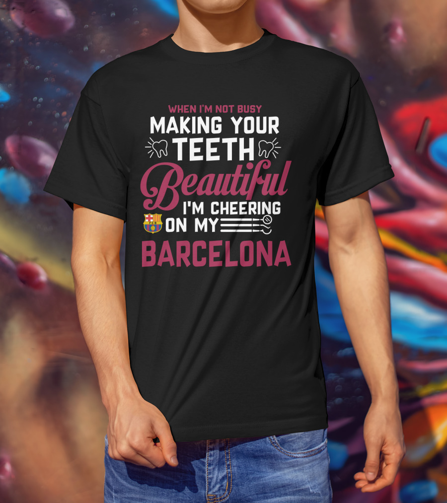 When I'm Not Busy Making Your Teeth Beautiful I'm Cheering On My Barcelona T-Shirt