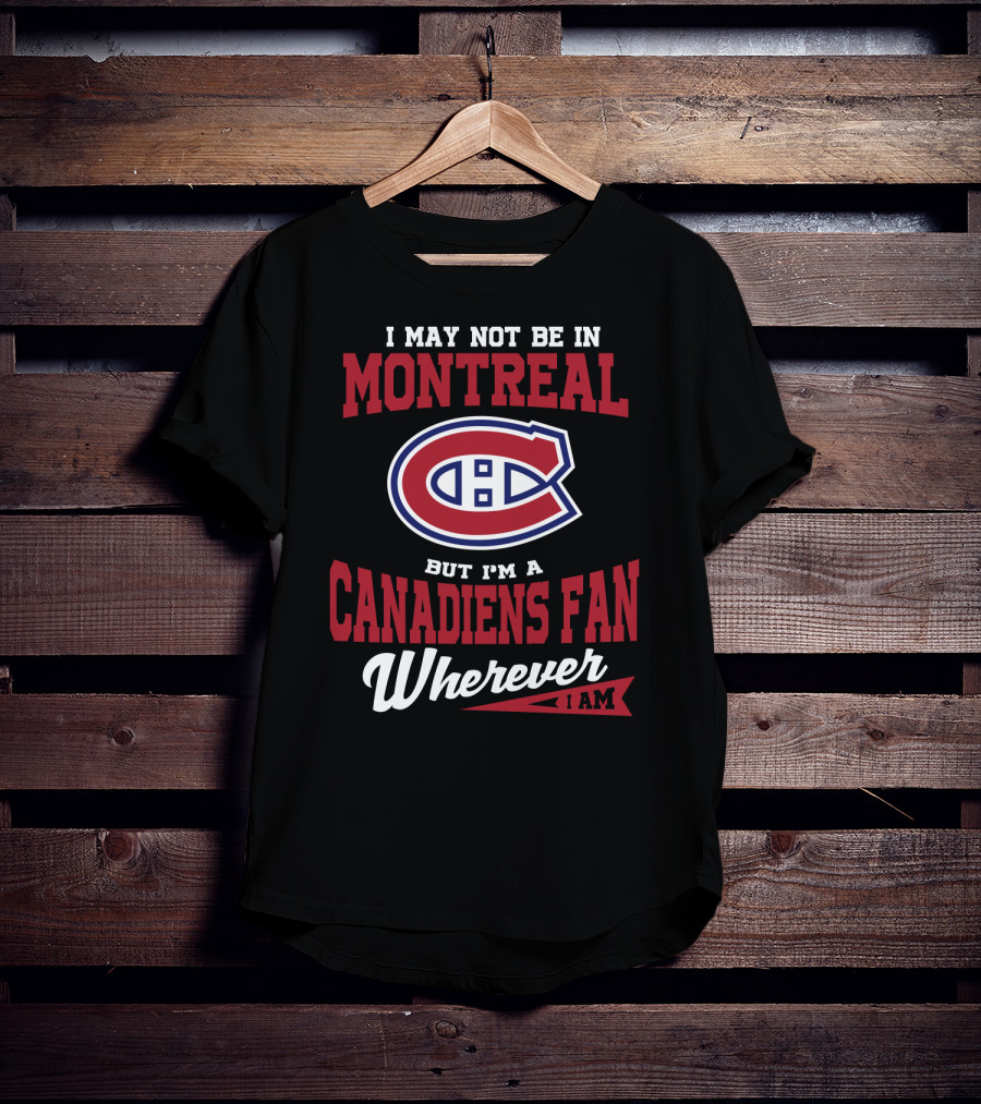 I May Not Be In Montreal But I'm A Canadiens Fan Wherever I Am T-Shirt