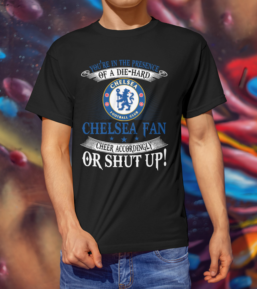 You're In The Presence Of A Die-Hard Chelsea Football Club Fan Cheer Accordingly Or Shut Up T-Shirt