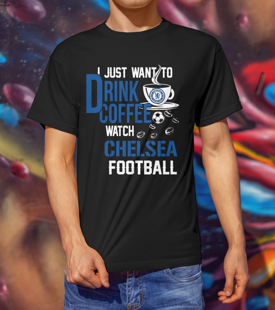 I Just Want To Drink Coffee Watch Chelsea Football T-Shirt
